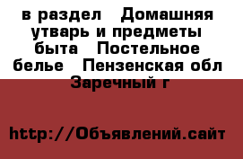  в раздел : Домашняя утварь и предметы быта » Постельное белье . Пензенская обл.,Заречный г.